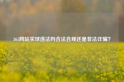 365网站买球违法吗合法合规还是非法诈骗？