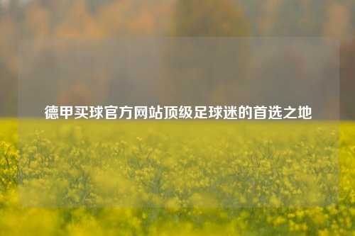 德甲买球官方网站顶级足球迷的首选之地