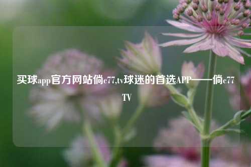 买球app官方网站倘c77,tv球迷的首选APP——倘c77 TV
